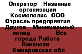 Оператор › Название организации ­ Космополис, ООО › Отрасль предприятия ­ Другое › Минимальный оклад ­ 25 000 - Все города Работа » Вакансии   . Кемеровская обл.,Прокопьевск г.